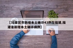 【31省区市新增本土确诊43例在福建,福建省新增本土确诊病例】
