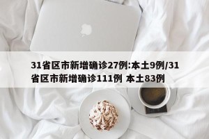 31省区市新增确诊27例:本土9例/31省区市新增确诊111例 本土83例
