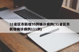 31省区市新增55例确诊病例(31省区市新增确诊病例111例)