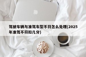 驾驶车辆与准驾车型不符怎么处理(2025年准驾不符扣几分)