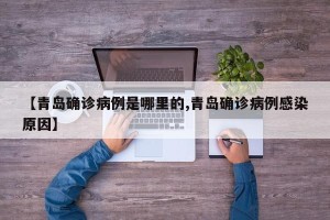 【青岛确诊病例是哪里的,青岛确诊病例感染原因】