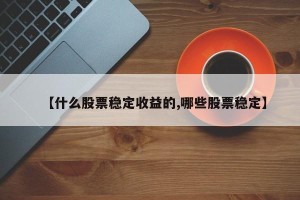 【什么股票稳定收益的,哪些股票稳定】