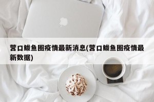 营口鲅鱼圈疫情最新消息(营口鲅鱼圈疫情最新数据)