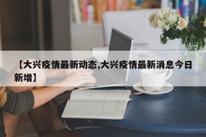 【大兴疫情最新动态,大兴疫情最新消息今日新增】