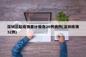 深圳三起疫情累计报告20例病例(深圳疫情32例)