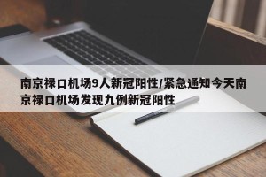 南京禄口机场9人新冠阳性/紧急通知今天南京禄口机场发现九例新冠阳性