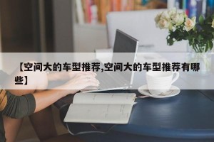 【空间大的车型推荐,空间大的车型推荐有哪些】