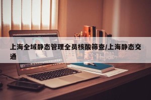 上海全域静态管理全员核酸筛查/上海静态交通