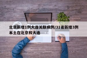 北京新增1例大连关联病例/31省新增3例本土在北京和大连