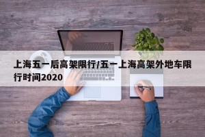 上海五一后高架限行/五一上海高架外地车限行时间2020