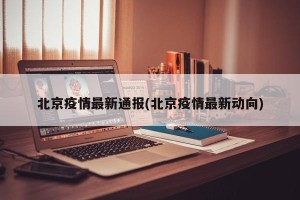 北京疫情最新通报(北京疫情最新动向)