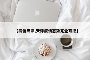 【疫情天津,天津疫情态势完全可控】