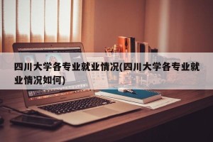 四川大学各专业就业情况(四川大学各专业就业情况如何)
