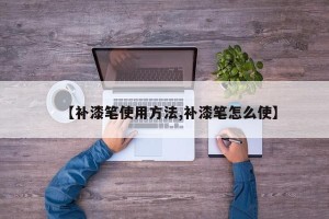 【补漆笔使用方法,补漆笔怎么使】