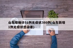 山东增确诊51例无症状380例(山东新增1例无症状感染者)