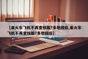 【乘火车飞机不再查核酸?多地回应,乘火车飞机不再查核酸?多地回应】