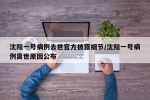 沈阳一号病例去世官方披露细节/沈阳一号病例离世原因公布
