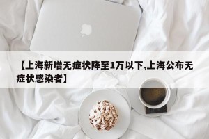 【上海新增无症状降至1万以下,上海公布无症状感染者】