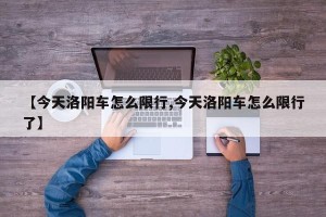 【今天洛阳车怎么限行,今天洛阳车怎么限行了】