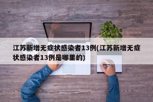 江苏新增无症状感染者13例(江苏新增无症状感染者13例是哪里的)
