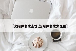 【沈阳尹老太去世,沈阳尹老太太死因】