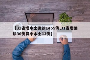 【31省增本土确诊1455例,31省增确诊30例其中本土12例】