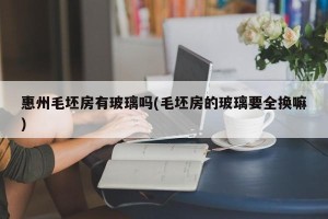 惠州毛坯房有玻璃吗(毛坯房的玻璃要全换嘛)