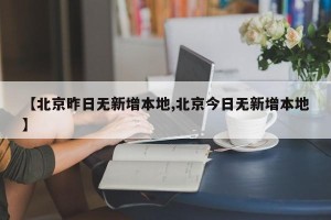 【北京昨日无新增本地,北京今日无新增本地】