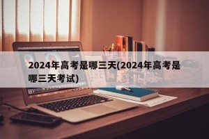 2024年高考是哪三天(2024年高考是哪三天考试)