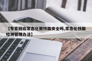 【专家回应常态化做核酸安全吗,常态化核酸检测管理办法】
