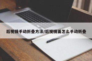 后视镜手动折叠方法/后视镜面怎么手动折叠