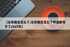 【北京最近怎么了,北京最近怎么了快递都发不了2025年】