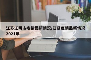 江苏江阴市疫情最新情况/江阴疫情最新情况2021年