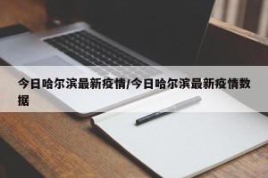 今日哈尔滨最新疫情/今日哈尔滨最新疫情数据