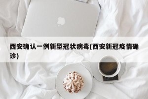 西安确认一例新型冠状病毒(西安新冠疫情确诊)