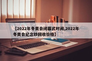 【2022年冬奥会闭幕式时间,2022年冬奥会纪念钞回收价格】