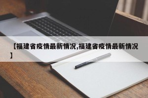 【福建省疫情最新情况,福建省疫情最新情况】