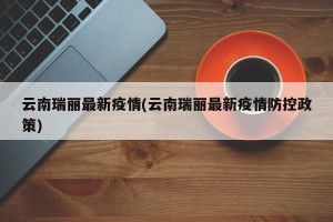 云南瑞丽最新疫情(云南瑞丽最新疫情防控政策)