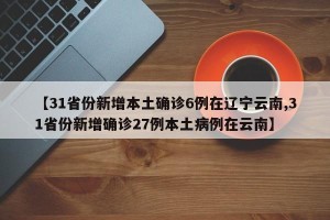 【31省份新增本土确诊6例在辽宁云南,31省份新增确诊27例本土病例在云南】