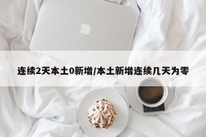 连续2天本土0新增/本土新增连续几天为零