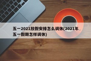 五一2021放假安排怎么调休(2021年五一假期怎样调休)