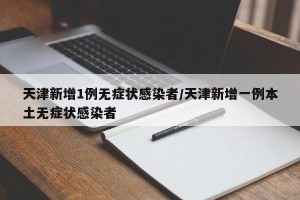 天津新增1例无症状感染者/天津新增一例本土无症状感染者