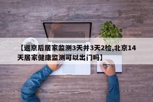 【返京后居家监测3天并3天2检,北京14天居家健康监测可以出门吗】
