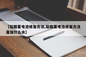 【铅酸蓄电池修复方法,铅酸蓄电池修复方法是加什么水】