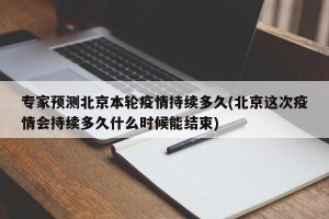 专家预测北京本轮疫情持续多久(北京这次疫情会持续多久什么时候能结束)