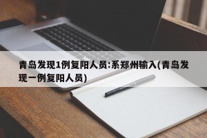 青岛发现1例复阳人员:系郑州输入(青岛发现一例复阳人员)
