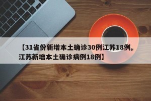 【31省份新增本土确诊30例江苏18例,江苏新增本土确诊病例18例】