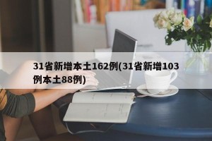 31省新增本土162例(31省新增103例本土88例)
