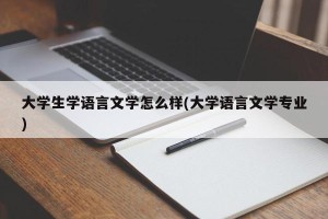 大学生学语言文学怎么样(大学语言文学专业)